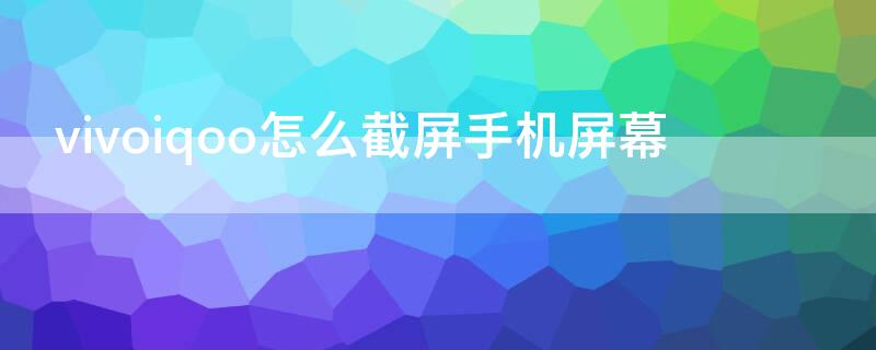 vivoiqoo怎么截屏手机屏幕 vivoiqoopro怎么截屏