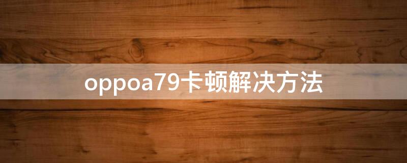 oppoa79卡顿解决方法（oppoa79卡机了怎么办）