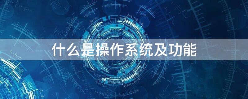 什么是操作系统及功能 操作系统主要有什么功能