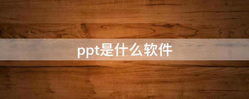 ppt是什么软件（ppt是什么软件制作的）