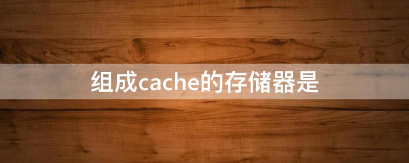 组成cache的存储器是（cache采用的存储器是）