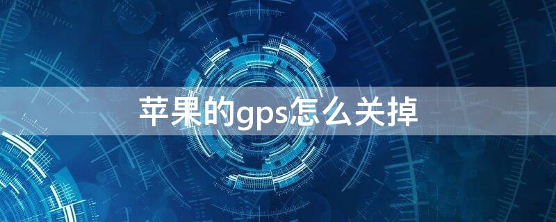 iPhone的gps怎么关掉（iPhone gps怎么关）