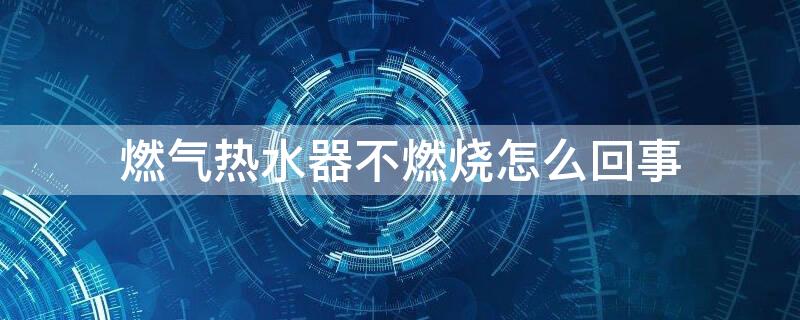 燃气热水器不燃烧怎么回事 万家乐燃气热水器不燃烧怎么回事