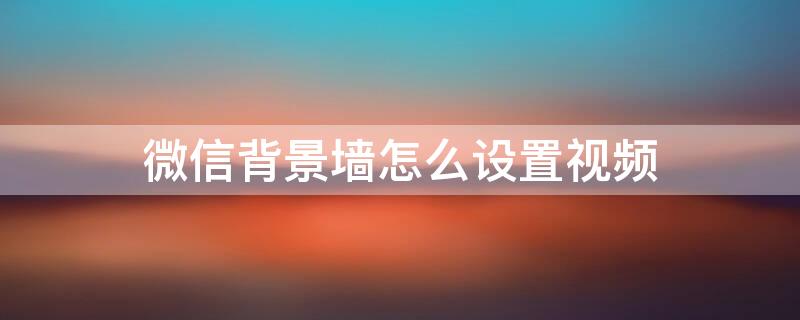 微信背景墙怎么设置视频 微信怎么弄背景墙视频