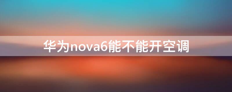 华为nova6能不能开空调 华为nova6可不可以开空调