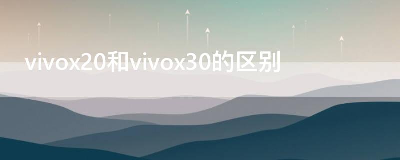 vivox20和vivox30的区别 vivox50和vivox30有什么区别