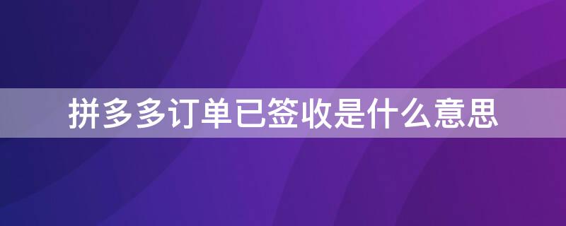 拼多多订单已签收是什么意思 拼多多商品已签收是什么意思