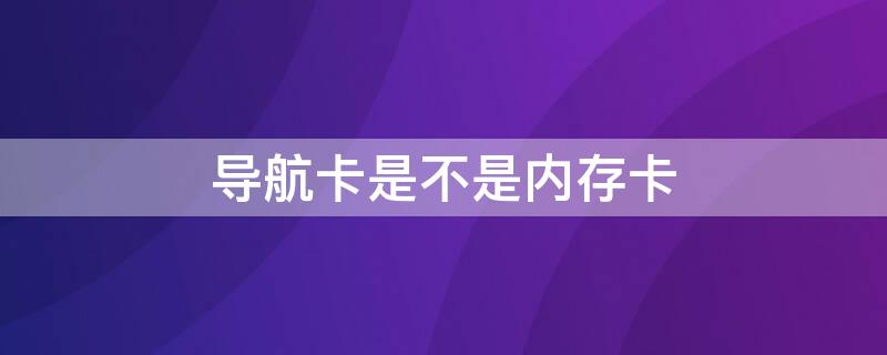 导航卡是不是内存卡 导航的内存卡和手机内存卡一样吗