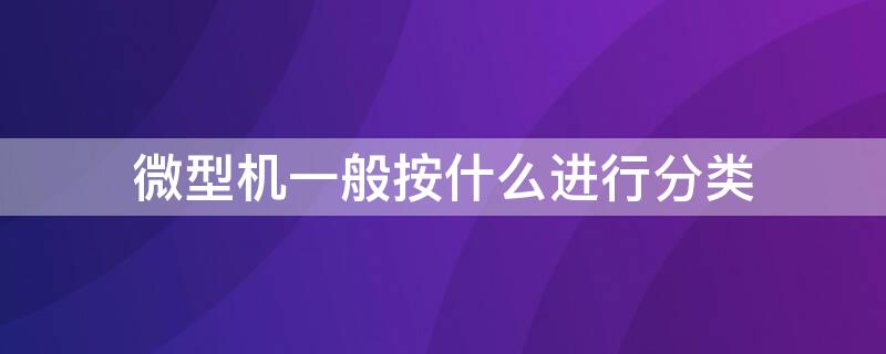 微型机一般按什么进行分类（微型机分为哪几大类,各有何特点）