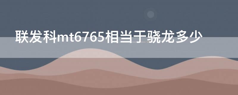 联发科mt6765相当于骁龙多少（联发科mt6577等于骁龙多少）