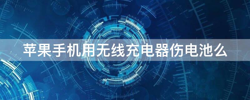 iPhone手机用无线充电器伤电池么（iphone无线充电伤手机吗）