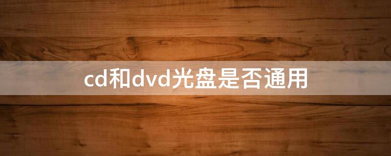 cd和dvd光盘是否通用（cd和dvd通用吗）