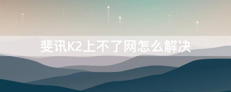 斐讯K2上不了网怎么解决（斐讯k2用着用着突然上不了网了）