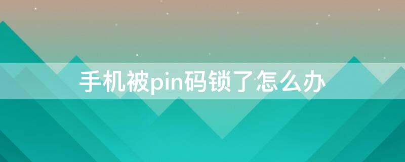 手机被pin码锁了怎么办 手机卡pin码被锁了怎么办