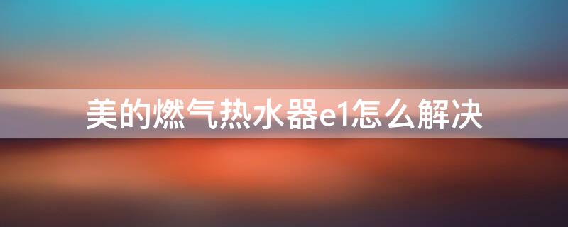 美的燃气热水器e1怎么解决（美的燃气热水器E1故障怎么解决）