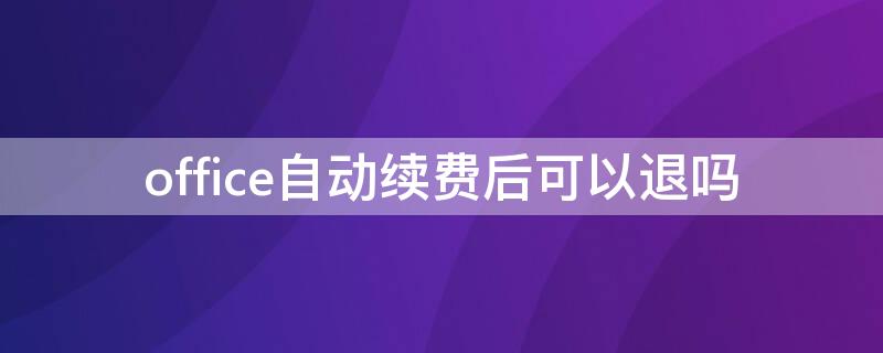 office自动续费后可以退吗（office自动续费了可以退款吗）