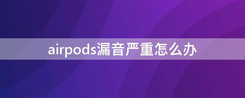 airpods漏音严重怎么办（AirPods漏声）