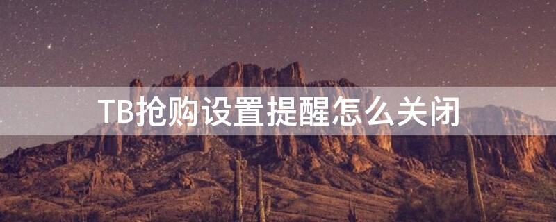 TB抢购设置提醒怎么关闭(淘抢购怎么取消提醒)