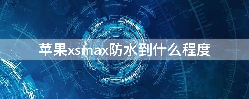 iPhonexsmax防水到什么程度 iphone xsmax防水能到什么程度