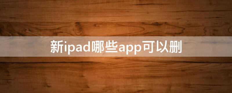 新ipad哪些app可以删 新ipad哪些app没用可以删