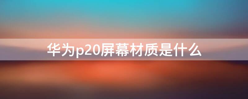 华为p20屏幕材质是什么（华为p20屏幕材质是什么材料）