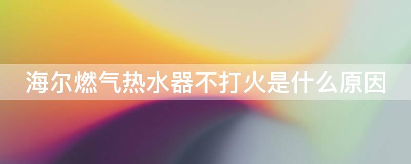 海尔燃气热水器不打火是什么原因（海尔燃气热水器打不着火是什么原因）