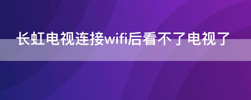 长虹电视连接wifi后看不了电视了 长虹网络电视连接不上wifi