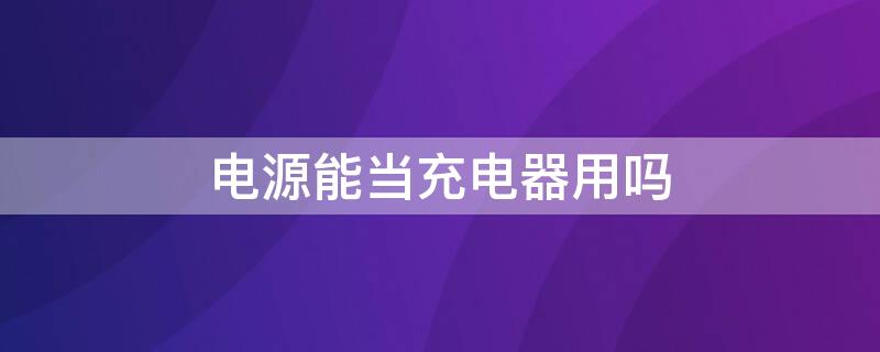 电源能当充电器用吗 充电器能当电源使用吗