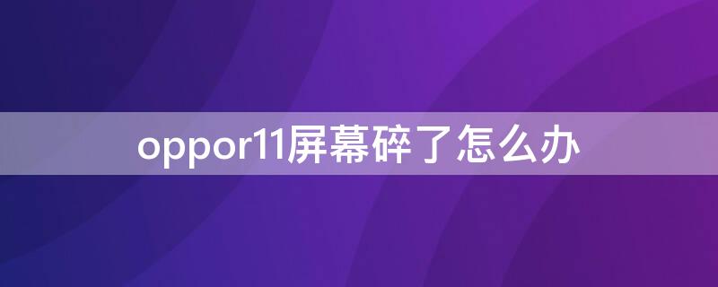 oppor11屏幕碎了怎么办 oppor11屏碎了有必要换吗