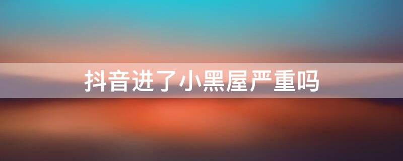 抖音进了小黑屋严重吗 抖音被关进小黑屋有什么办法解决吗?