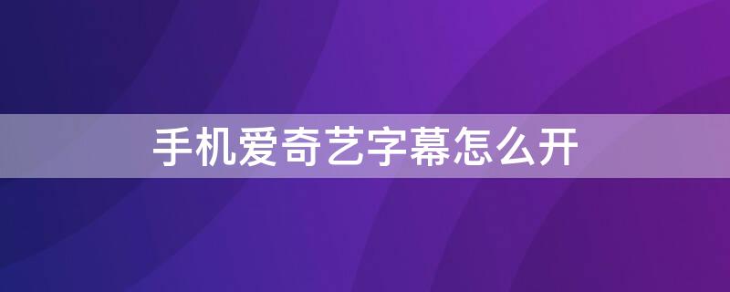 手机爱奇艺字幕怎么开 爱奇艺哪里设置字幕