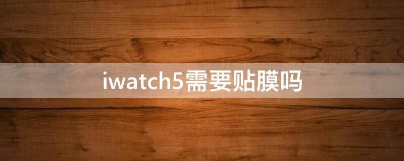 iwatch5需要贴膜吗 iwatch5有必要贴膜吗