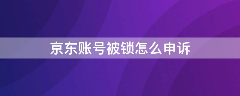 京东账号被锁怎么申诉 京东账号因为安全原因被锁