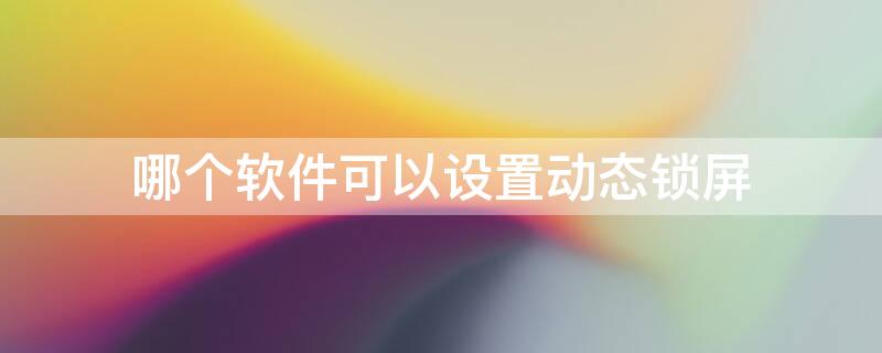 哪个软件可以设置动态锁屏 有没有可以设置动态锁屏壁纸的软件