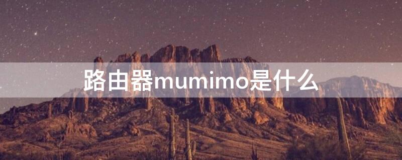 路由器mumimo是什么 无线路由器mumimo