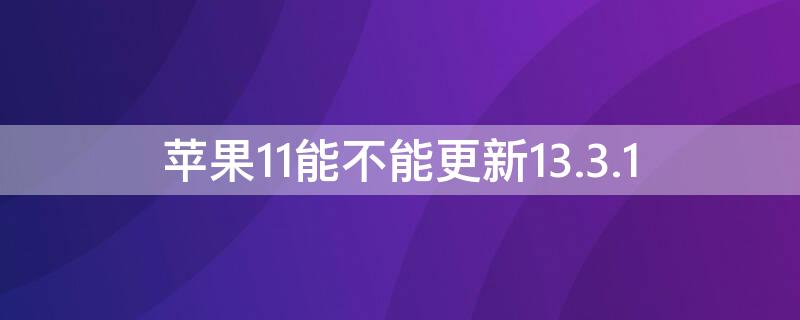 iPhone11能不能更新13.3.1 iphone11能不能更新ios15.4