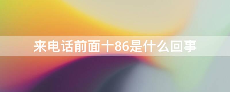 来电话前面十86是什么回事（来电显示十86的号码是什么意思）