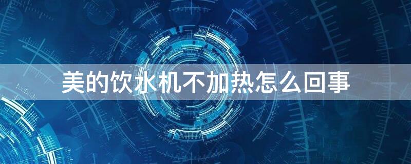 美的饮水机不加热怎么回事（美的饮水机不加热怎么回事,加热灯不亮）
