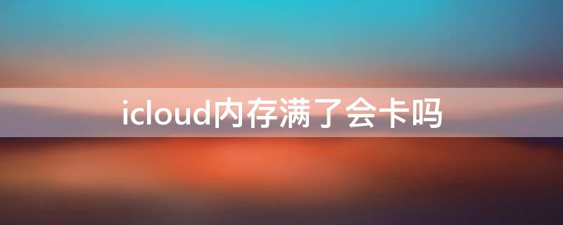 icloud内存满了会卡吗（icloud空间满了会不会卡）