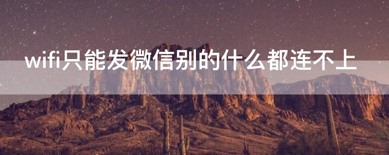wifi只能发微信别的什么都连不上（微信连不上wifi怎么回事别的都可以）
