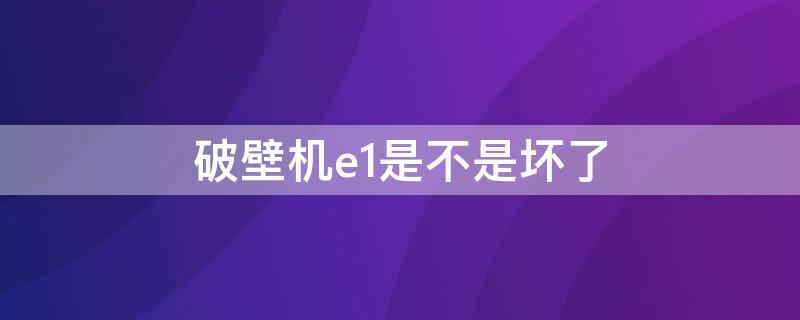 破壁机e1是不是坏了（破壁机出现e1什么情况）