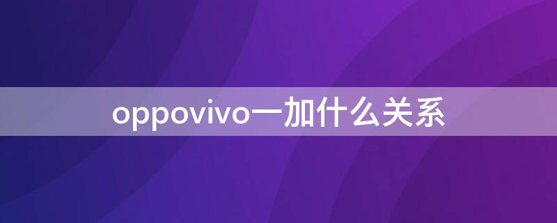 oppovivo一加什么关系 oppovivo一加是一家吗