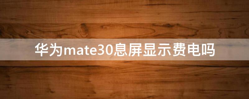 华为mate30息屏显示费电吗 mate30epro灭屏显示费电吗