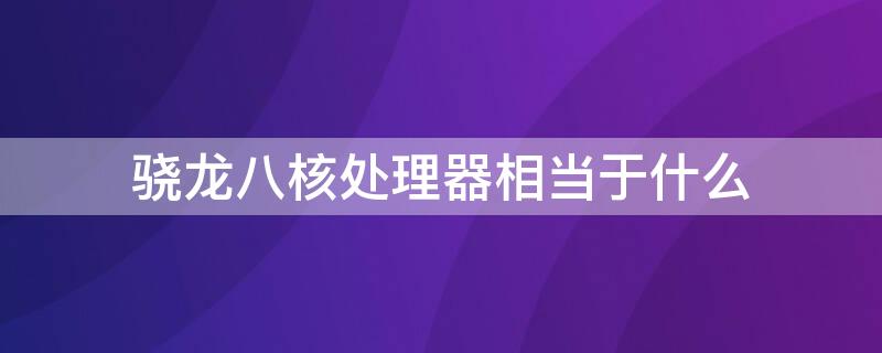 骁龙八核处理器相当于什么 骁龙处理器和八核处理器的区别