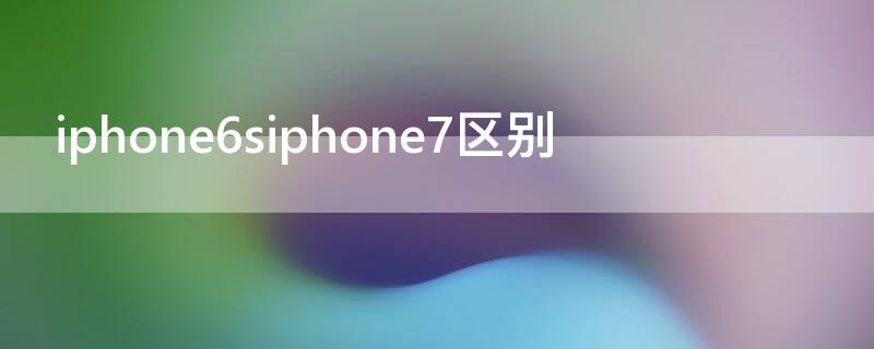 iPhone6siPhone7区别（iphone6siphone7iphone8区别）