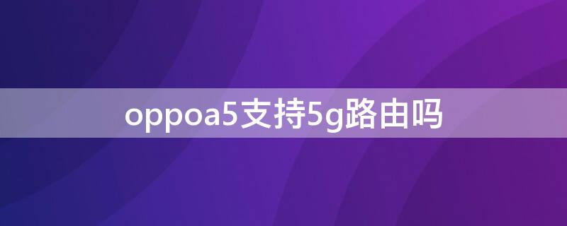 oppoa5支持5g路由吗（oppoa5支持5g网络吗）