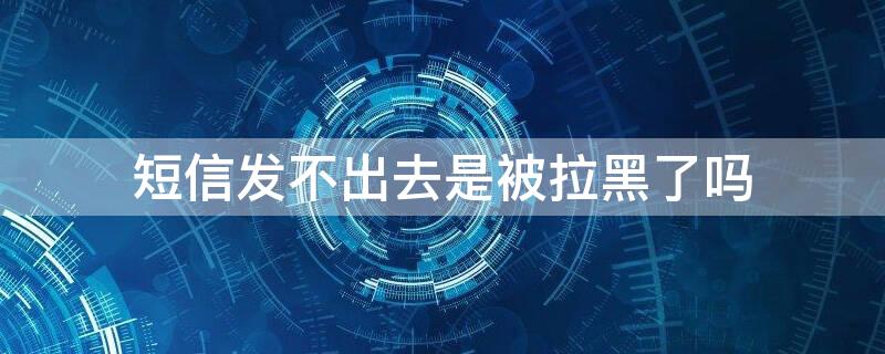 短信发不出去是被拉黑了吗 短信发不出去是不是被拉黑了