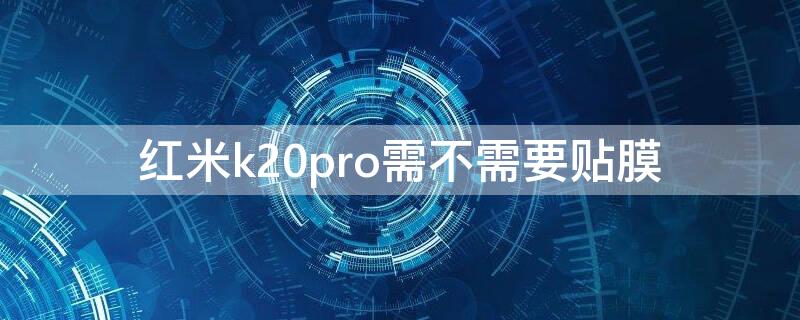 红米k20pro需不需要贴膜（k20pro需要贴膜吗）