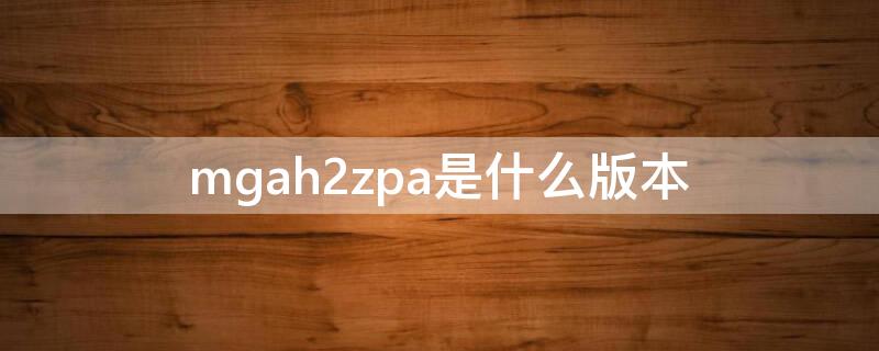 mgah2zpa是什么版本 mgak2zpa是什么版本