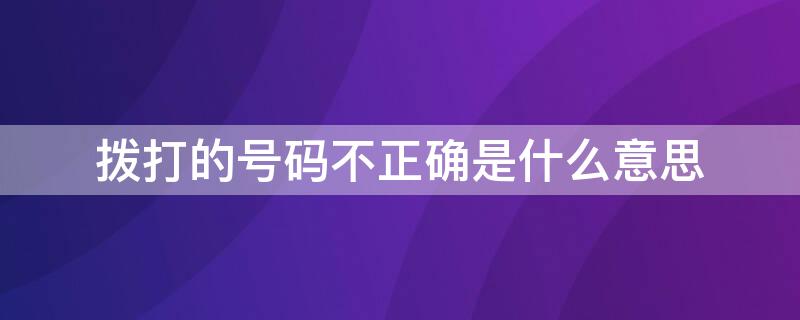 拨打的号码不正确是什么意思（什么叫拨打的号码不正确）